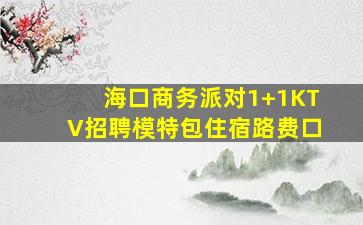 海口商务派对1+1KTV招聘模特包住宿路费口