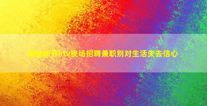 瑞金新开ktv夜场招聘兼职别对生活失去信心